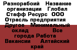 Разнорабоий › Название организации ­ Глобал Стафф Ресурс, ООО › Отрасль предприятия ­ Другое › Минимальный оклад ­ 40 000 - Все города Работа » Вакансии   . Алтайский край